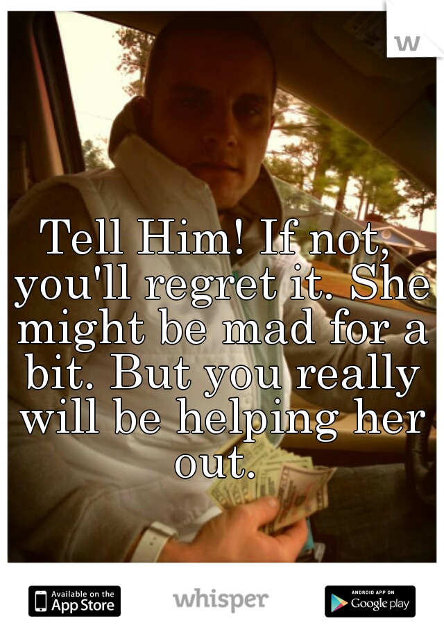 Tell Him! If not, you'll regret it. She might be mad for a bit. But you really will be helping her out. 