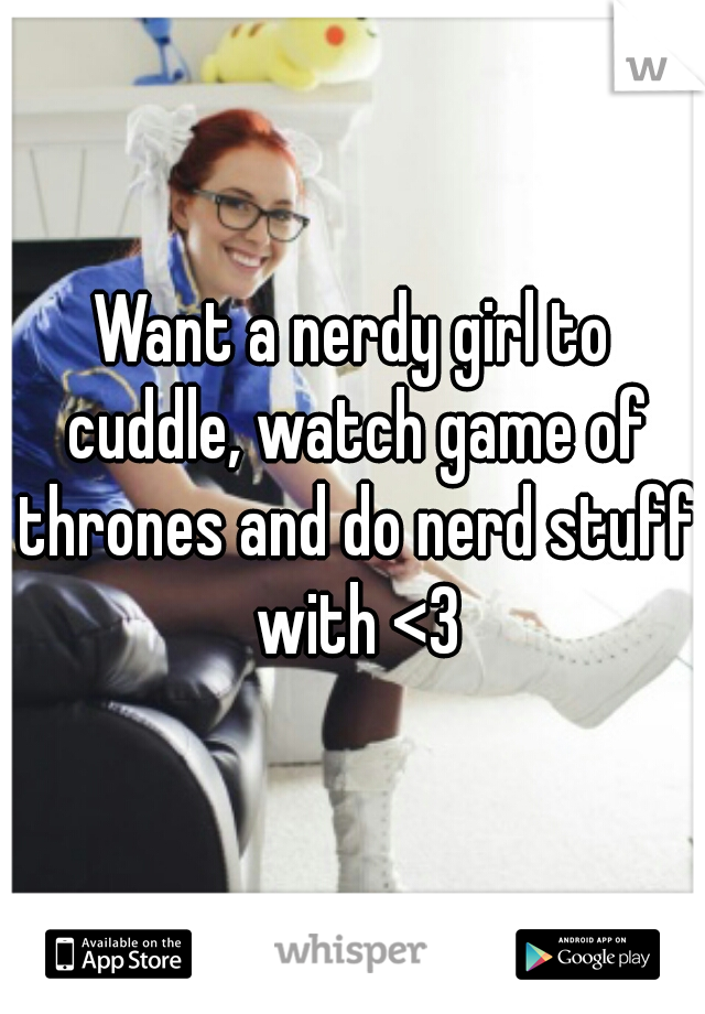 Want a nerdy girl to cuddle, watch game of thrones and do nerd stuff with <3