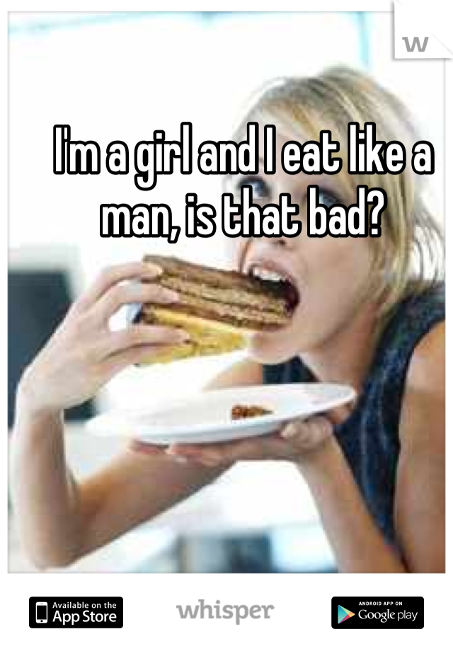 I'm a girl and I eat like a man, is that bad?