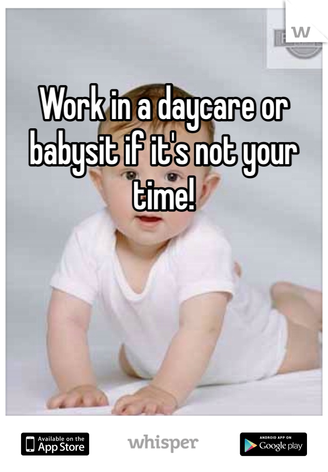 Work in a daycare or babysit if it's not your time!