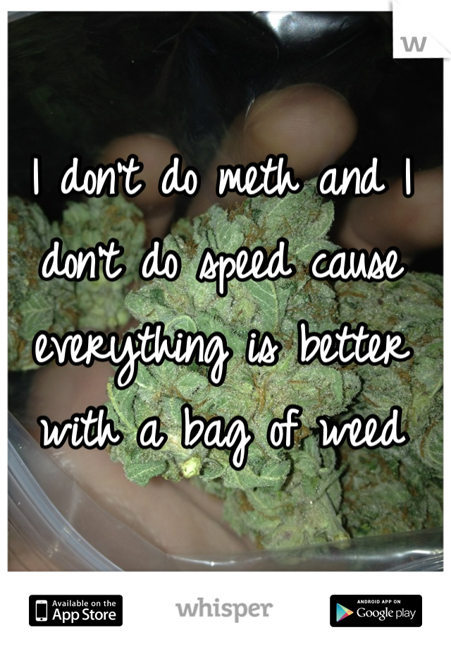 I don't do meth and I don't do speed cause everything is better with a bag of weed