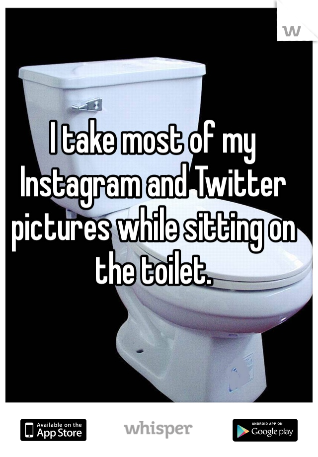 I take most of my Instagram and Twitter pictures while sitting on the toilet. 