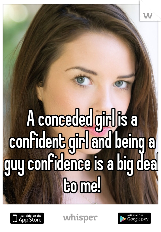 A conceded girl is a confident girl and being a guy confidence is a big deal to me!