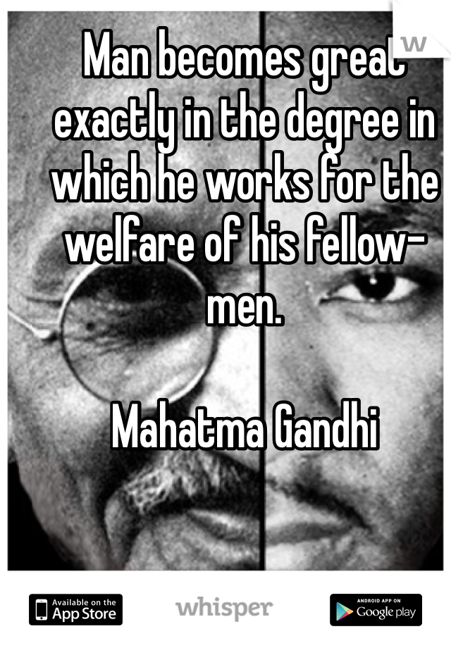 Man becomes great exactly in the degree in which he works for the welfare of his fellow-men.

Mahatma Gandhi
