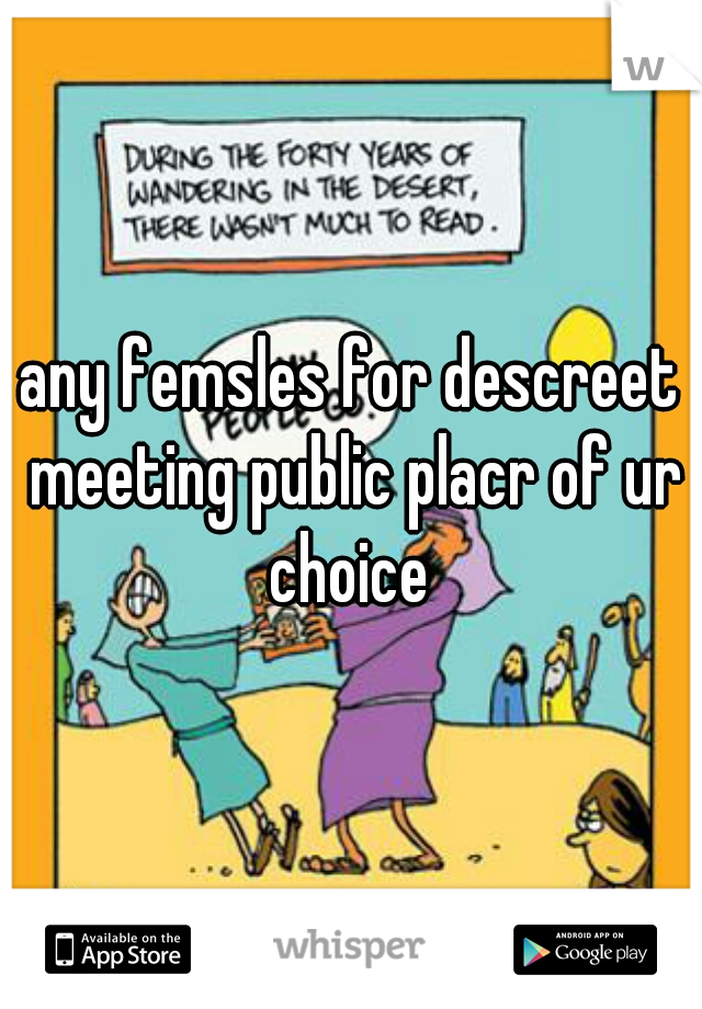 any femsles for descreet meeting public placr of ur choice 