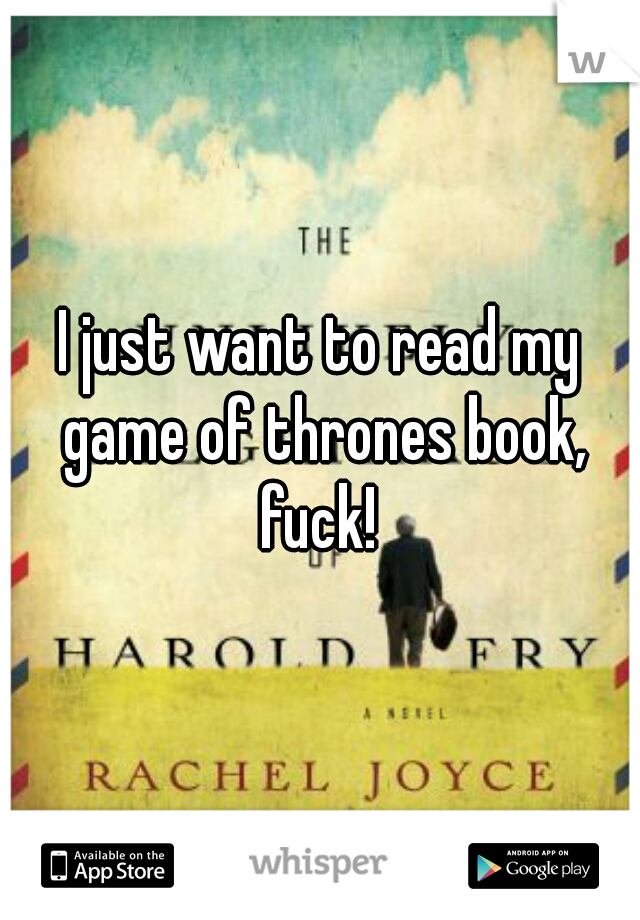 I just want to read my game of thrones book, fuck! 