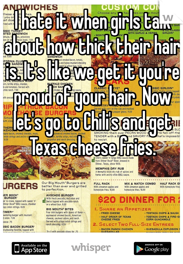 I hate it when girls talk about how thick their hair is. It's like we get it you're proud of your hair. Now let's go to Chili's and get Texas cheese fries. 