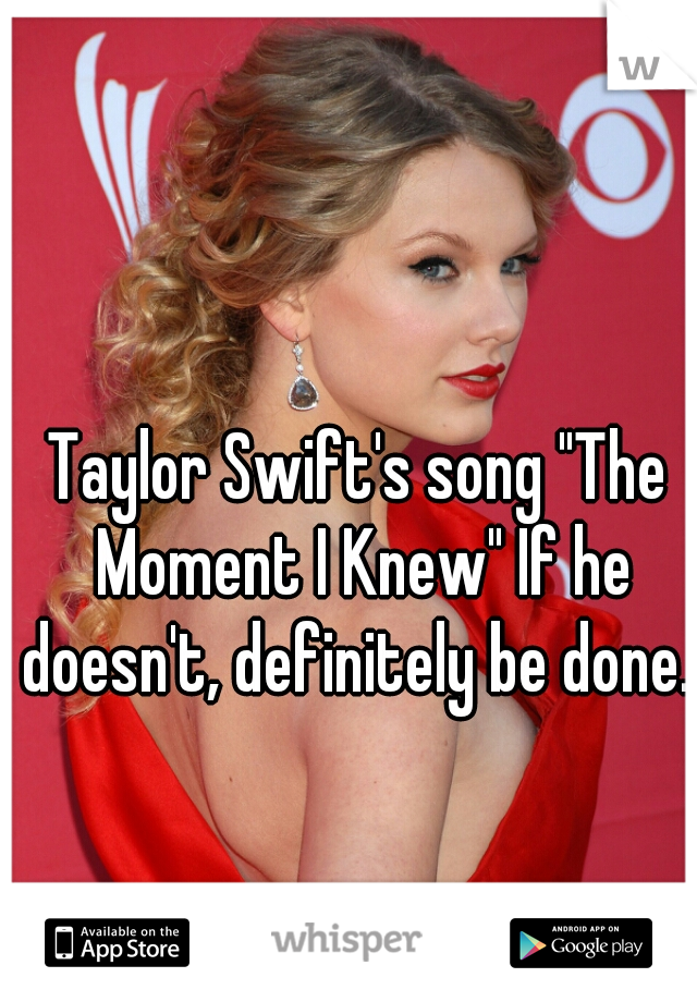 Taylor Swift's song "The Moment I Knew" If he doesn't, definitely be done. 