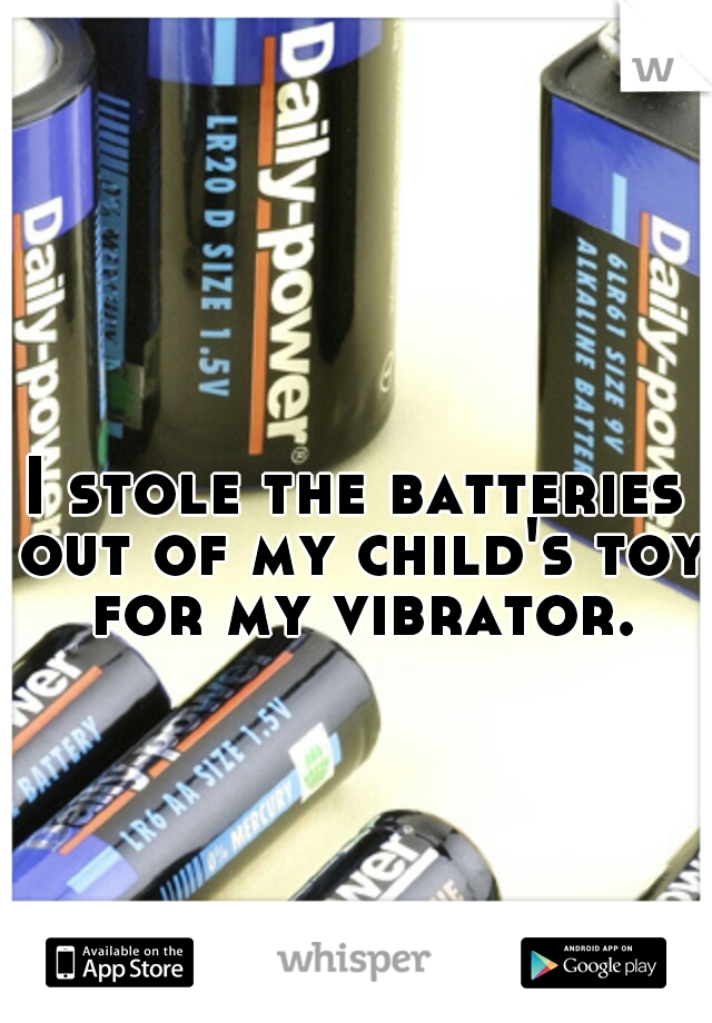 I stole the batteries out of my child's toy for my vibrator.