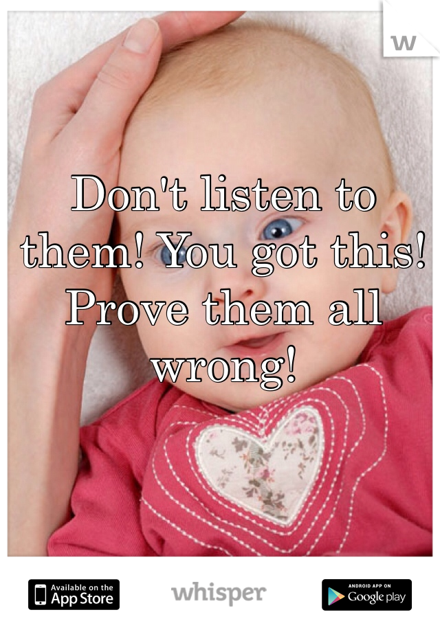 Don't listen to them! You got this! Prove them all wrong!