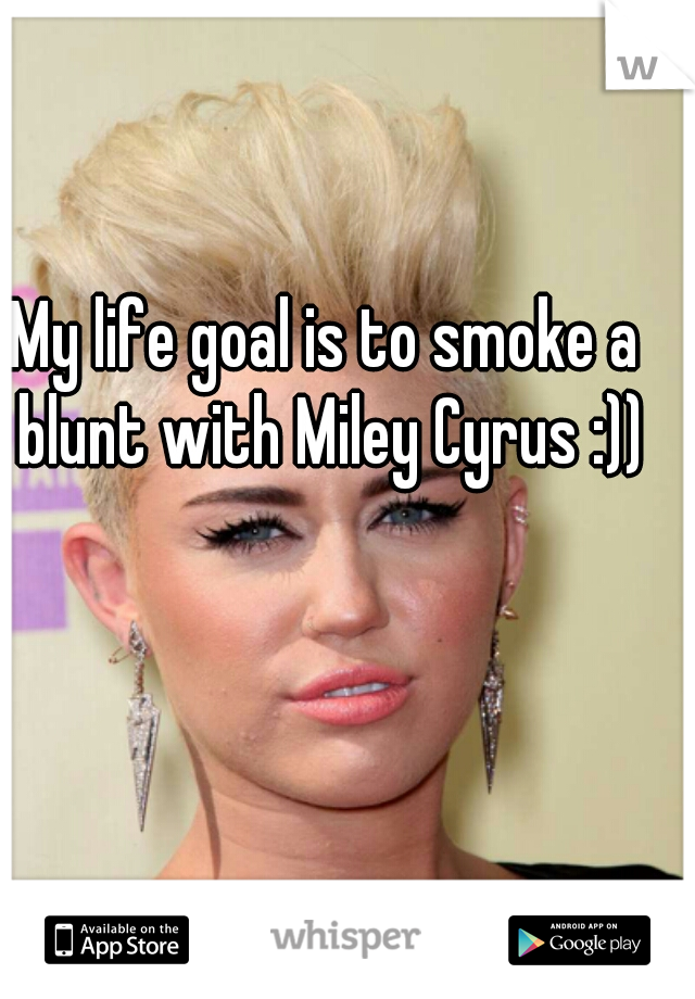 My life goal is to smoke a blunt with Miley Cyrus :))
