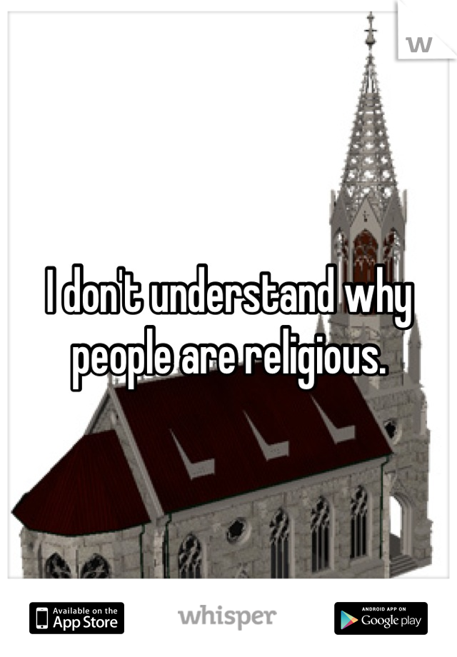 I don't understand why people are religious.