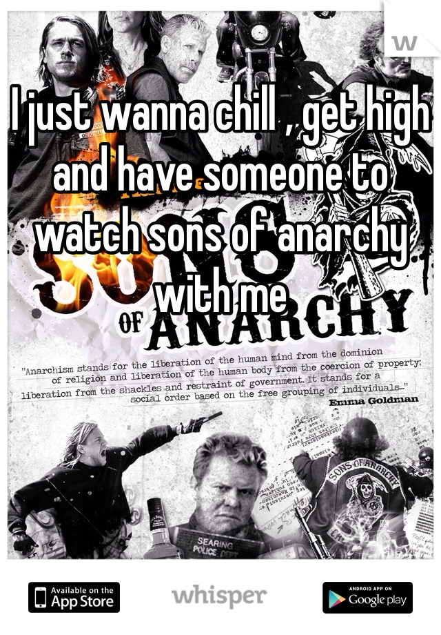 I just wanna chill , get high and have someone to watch sons of anarchy with me 