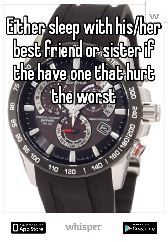 Either sleep with his/her best friend or sister if the have one that hurt the worst 