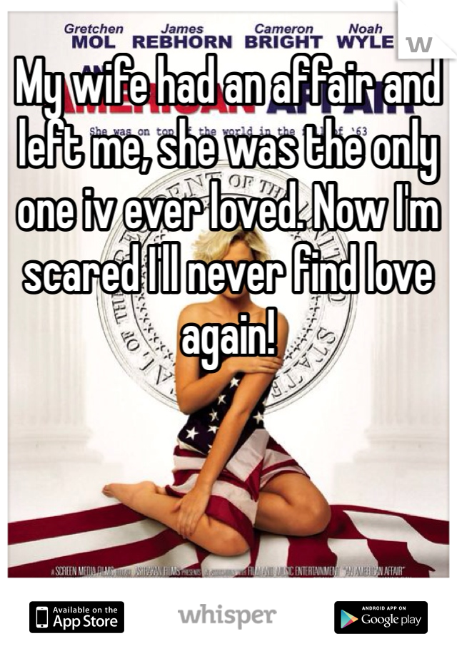 My wife had an affair and left me, she was the only one iv ever loved. Now I'm scared I'll never find love again!