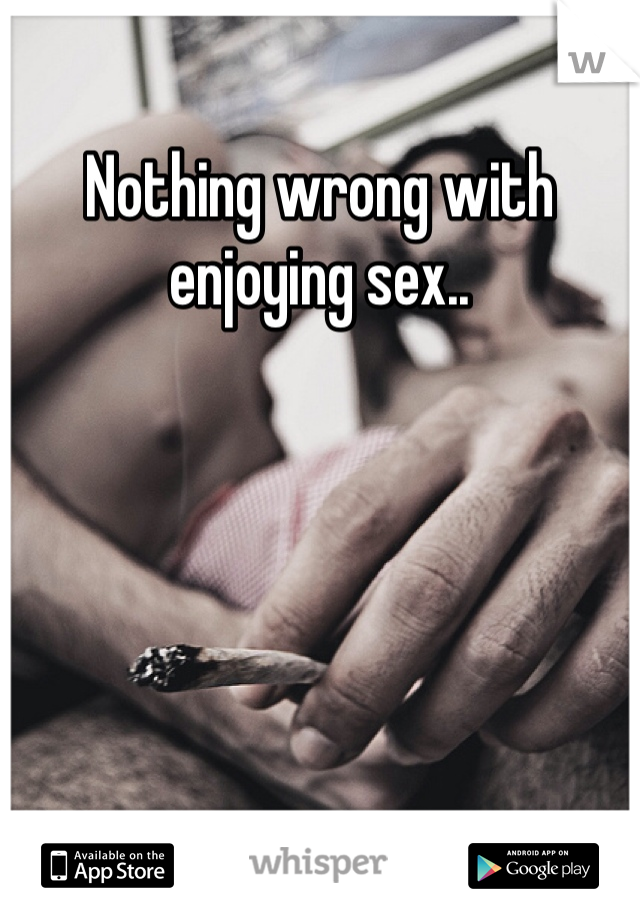 Nothing wrong with enjoying sex..