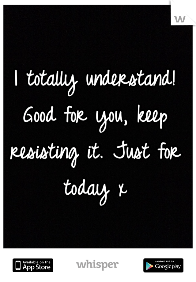 I totally understand! Good for you, keep resisting it. Just for today x