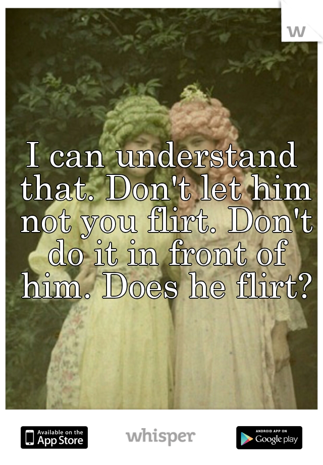 I can understand that. Don't let him not you flirt. Don't do it in front of him. Does he flirt?