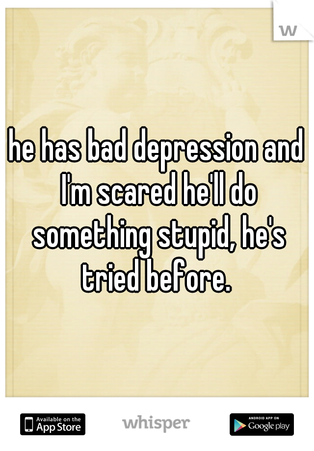 he has bad depression and I'm scared he'll do something stupid, he's tried before. 