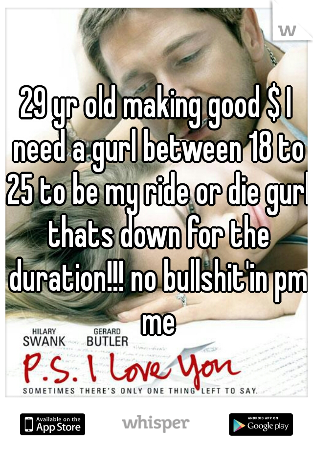 29 yr old making good $ I need a gurl between 18 to 25 to be my ride or die gurl thats down for the duration!!! no bullshit'in pm me