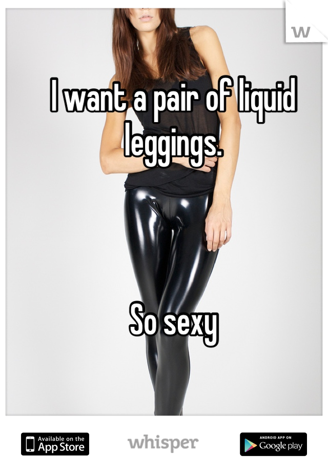 I want a pair of liquid leggings. 



So sexy