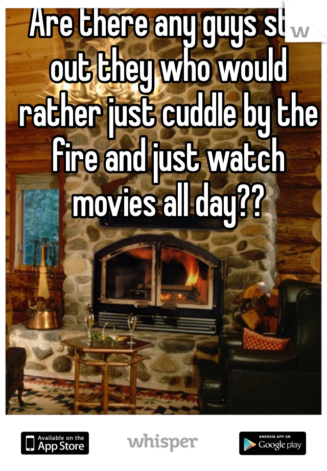 Are there any guys still out they who would rather just cuddle by the fire and just watch movies all day?? 