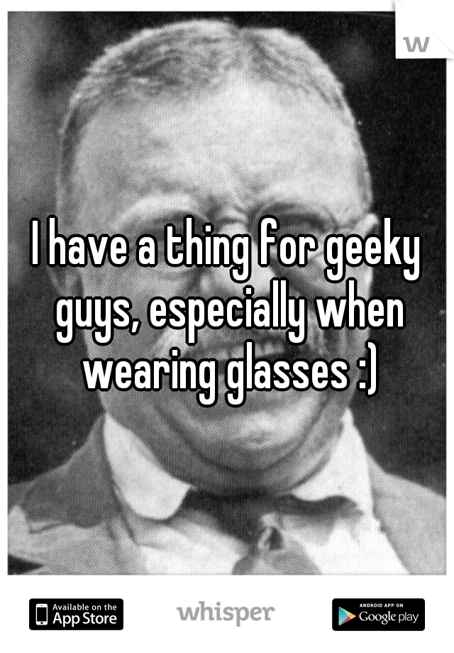 I have a thing for geeky guys, especially when wearing glasses :)