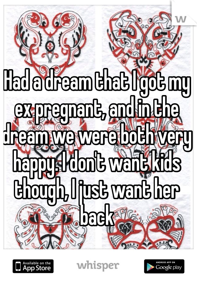 Had a dream that I got my ex pregnant, and in the dream we were both very happy. I don't want kids though, I just want her back