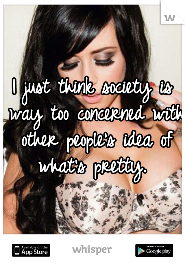 I just think society is way too concerned with other people's idea of what's pretty. 