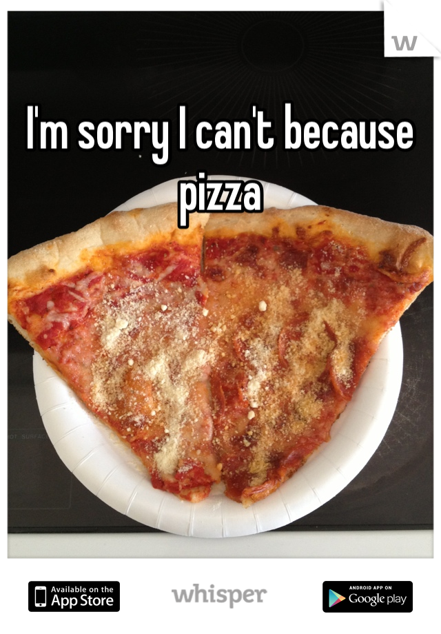 I'm sorry I can't because pizza