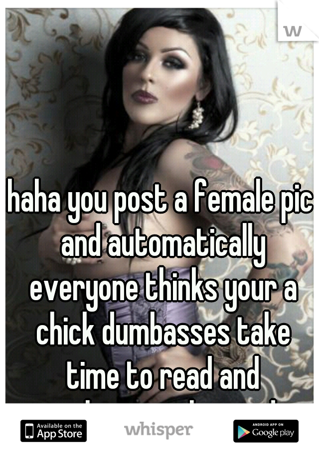 haha you post a female pic and automatically everyone thinks your a chick dumbasses take time to read and translate, pinché pendejo