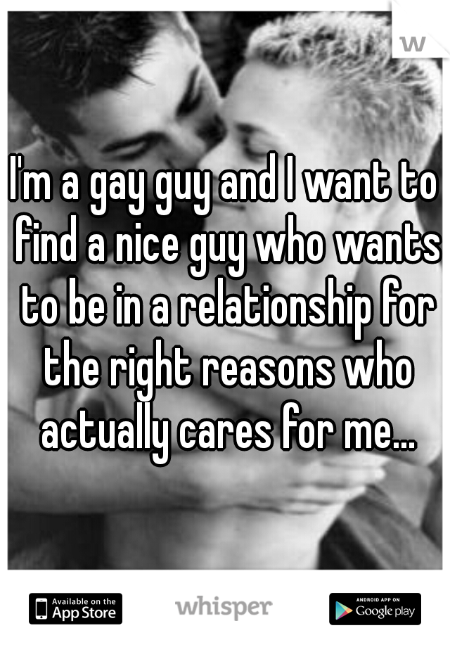 I'm a gay guy and I want to find a nice guy who wants to be in a relationship for the right reasons who actually cares for me...