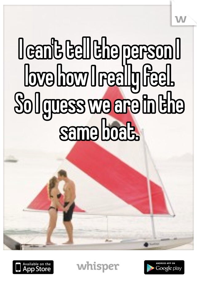 I can't tell the person I love how I really feel. 
So I guess we are in the same boat. 
