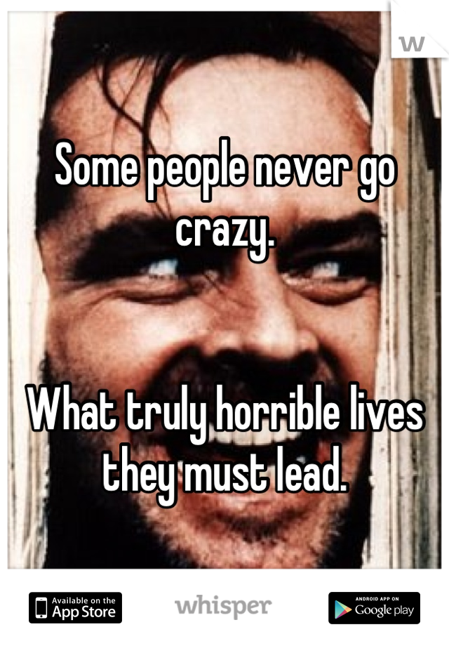 Some people never go crazy.


What truly horrible lives they must lead.