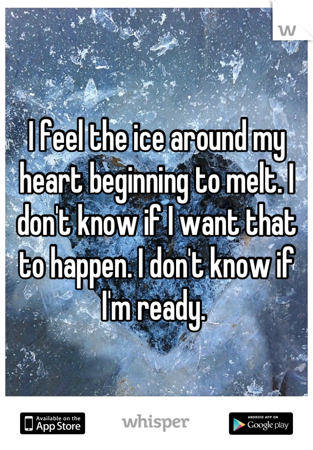 I feel the ice around my heart beginning to melt. I don't know if I want that to happen. I don't know if I'm ready. 