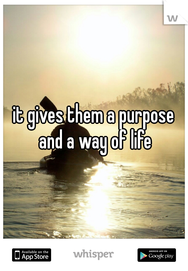 it gives them a purpose and a way of life