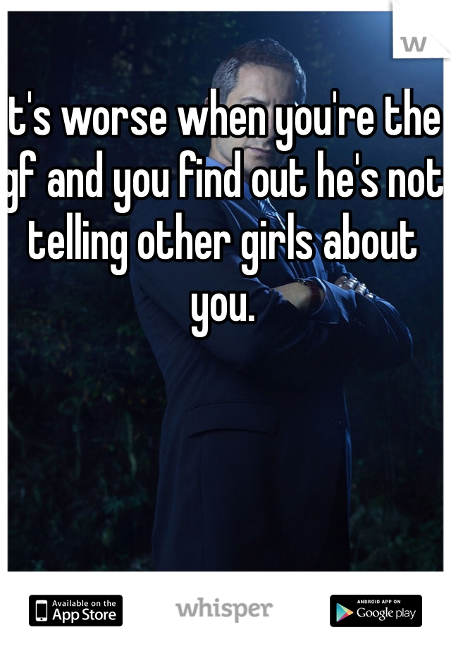 It's worse when you're the gf and you find out he's not telling other girls about you. 