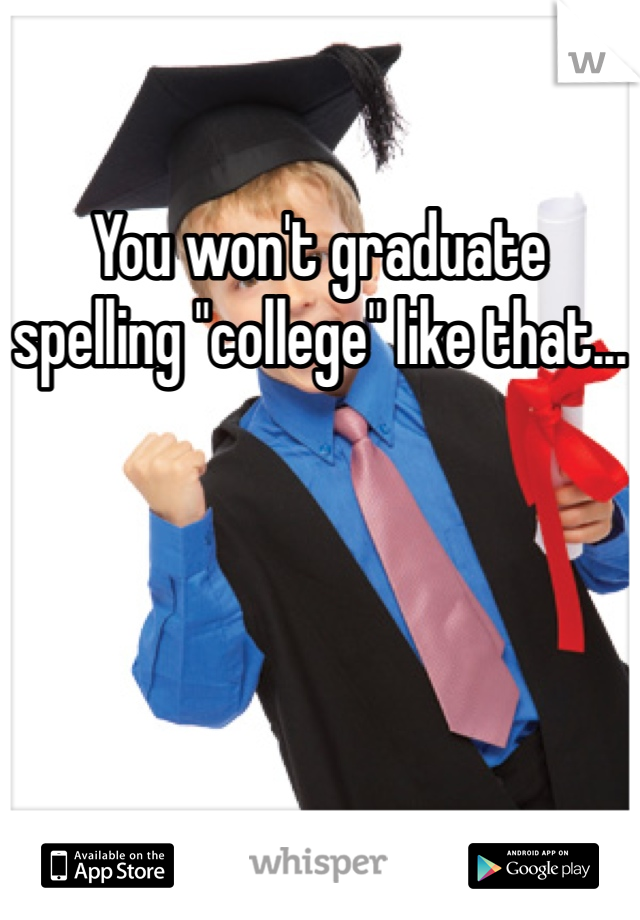 You won't graduate spelling "college" like that...