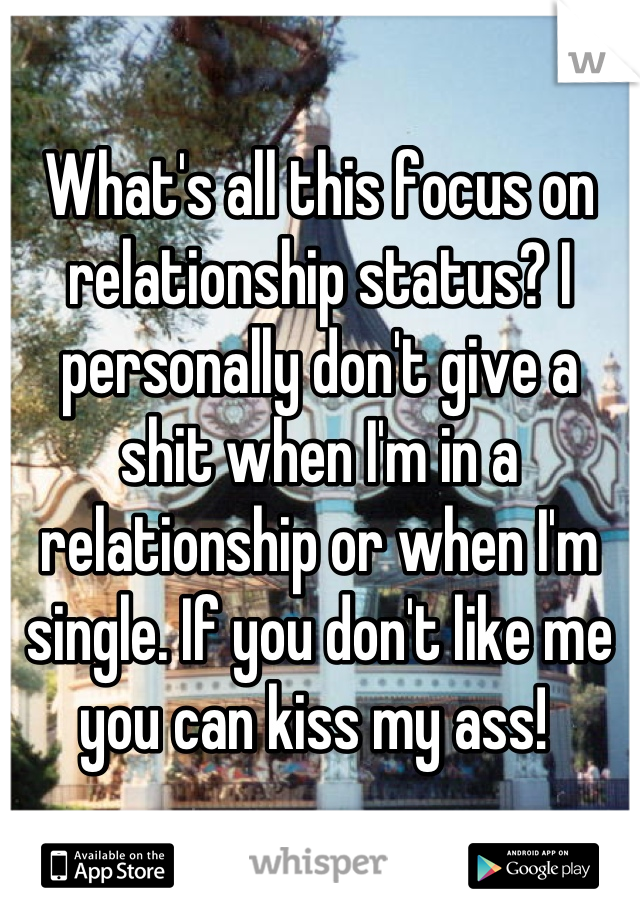 What's all this focus on relationship status? I personally don't give a shit when I'm in a relationship or when I'm single. If you don't like me you can kiss my ass! 