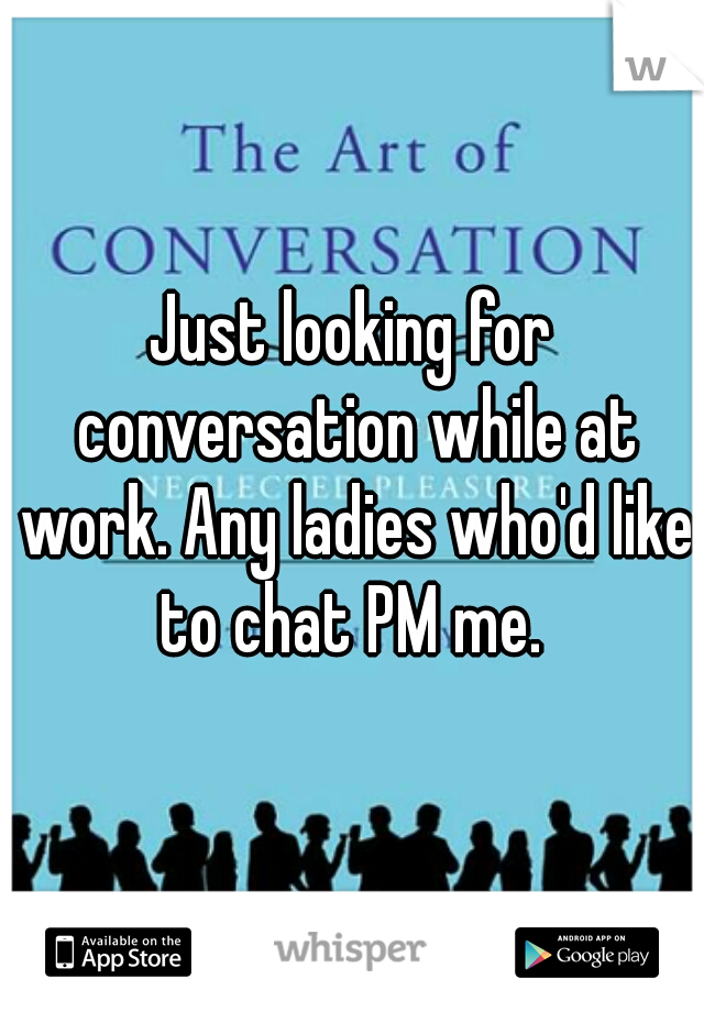Just looking for conversation while at work. Any ladies who'd like to chat PM me. 