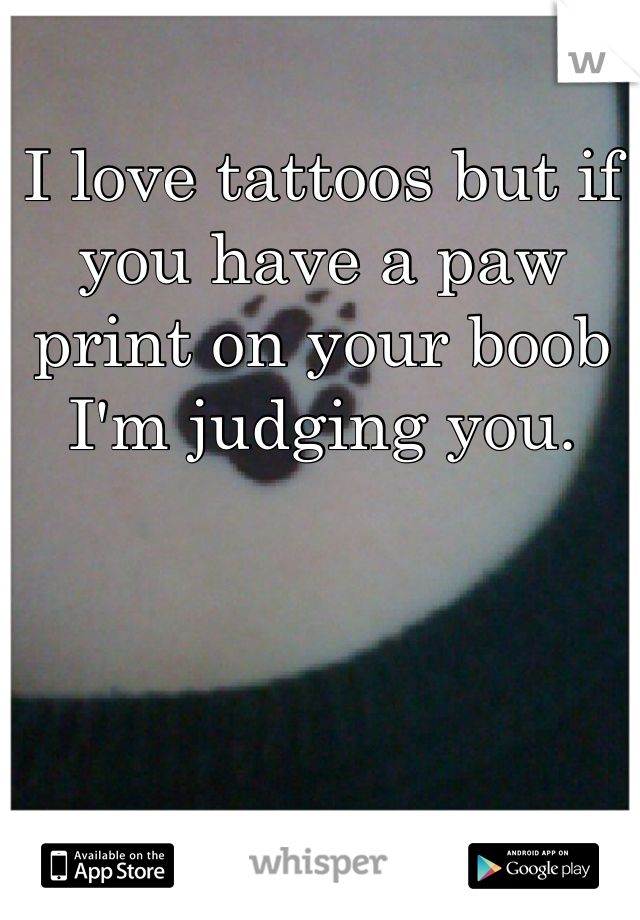 I love tattoos but if you have a paw print on your boob I'm judging you. 