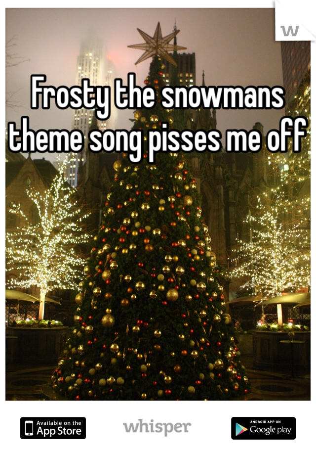 Frosty the snowmans theme song pisses me off