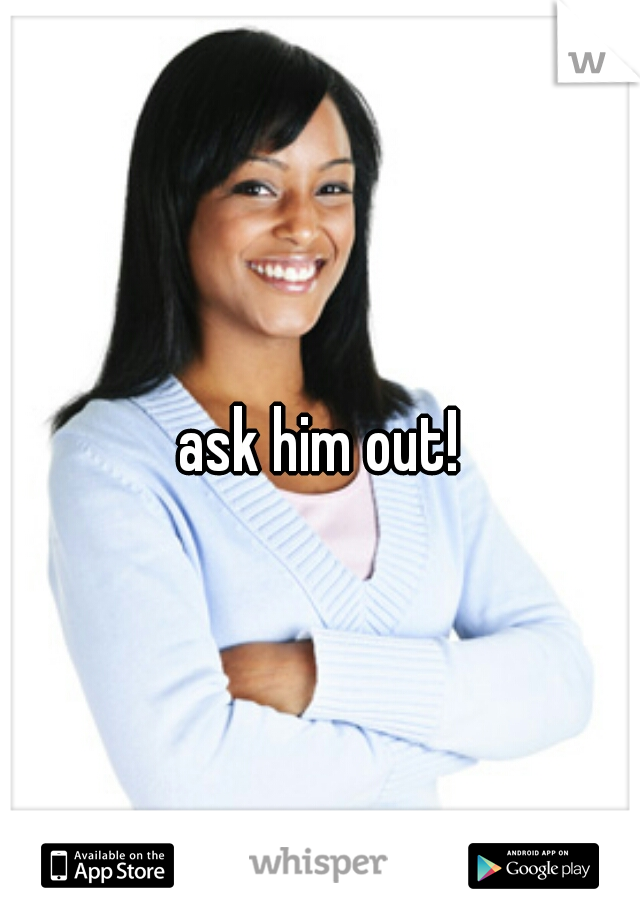 ask him out!