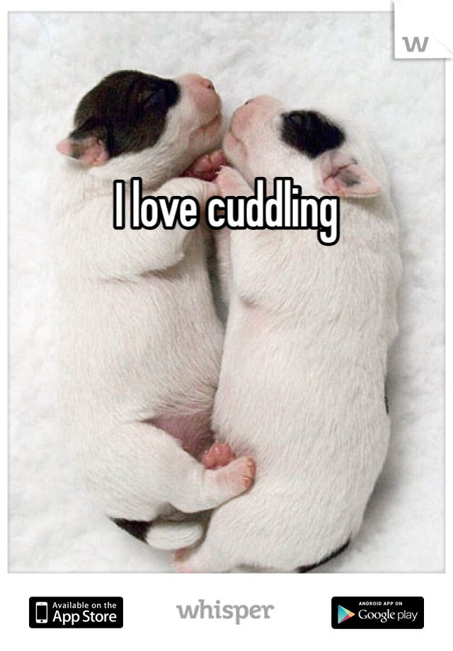 I love cuddling