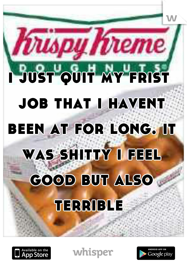 i just quit my frist job that i havent been at for long. it was shitty i feel good but also terrible 