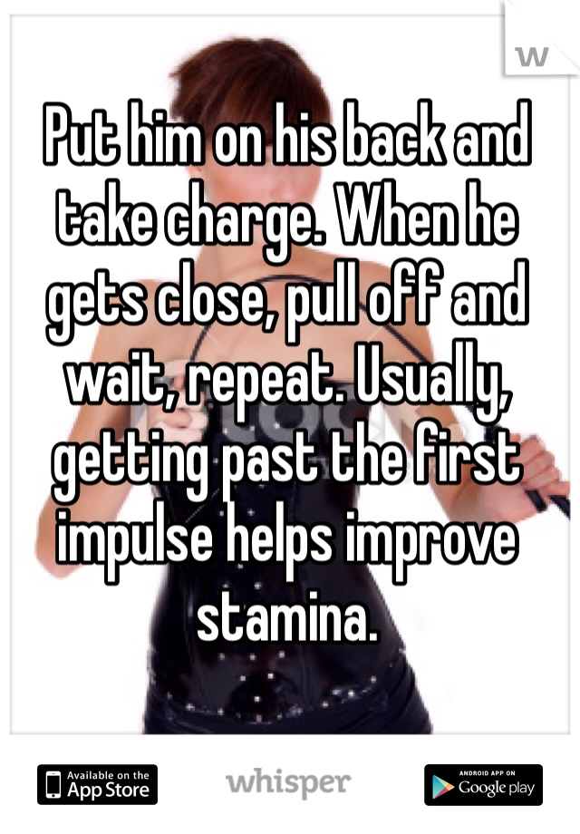 Put him on his back and take charge. When he gets close, pull off and wait, repeat. Usually, getting past the first impulse helps improve stamina.