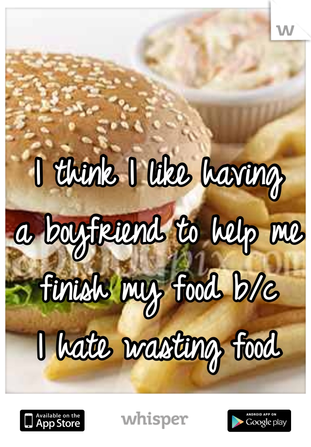 I think I like having
a boyfriend to help me
finish my food b/c
I hate wasting food