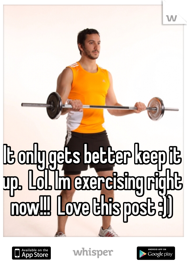 It only gets better keep it up.  Lol. Im exercising right now!!!  Love this post :)) 