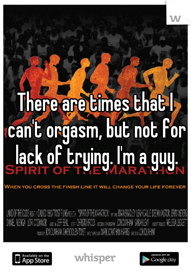 There are times that I can't orgasm, but not for lack of trying. I'm a guy.
