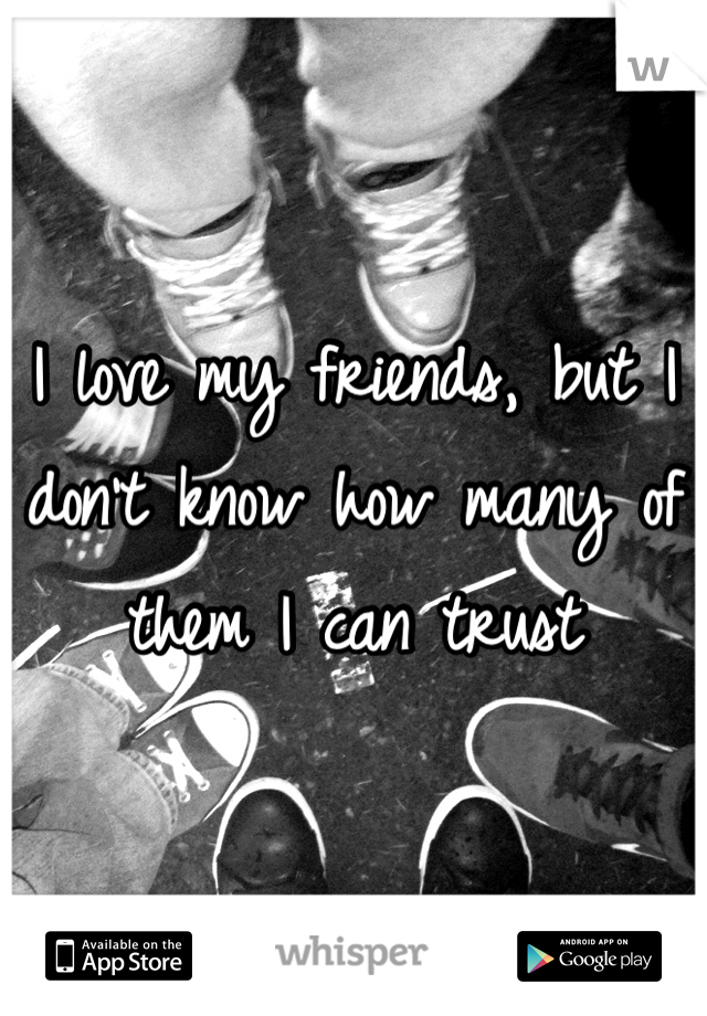 I love my friends, but I don't know how many of them I can trust